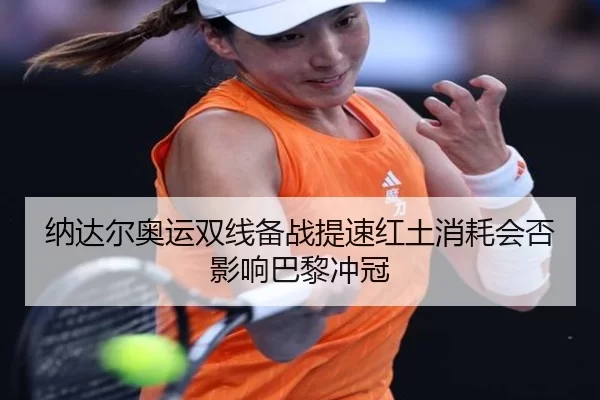 纳达尔奥运双线备战提速红土消耗会否影响巴黎冲冠