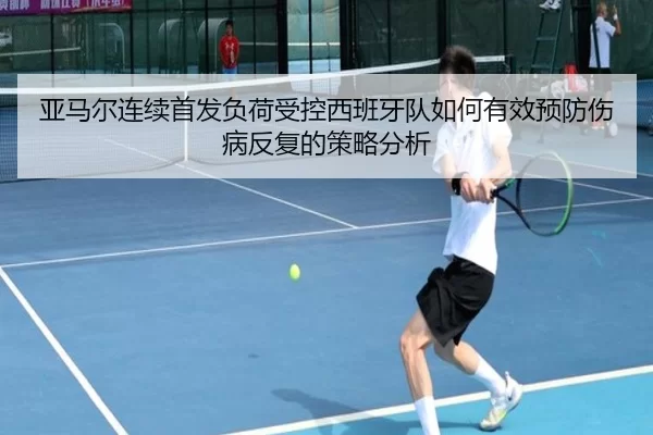 亚马尔连续首发负荷受控西班牙队如何有效预防伤病反复的策略分析
